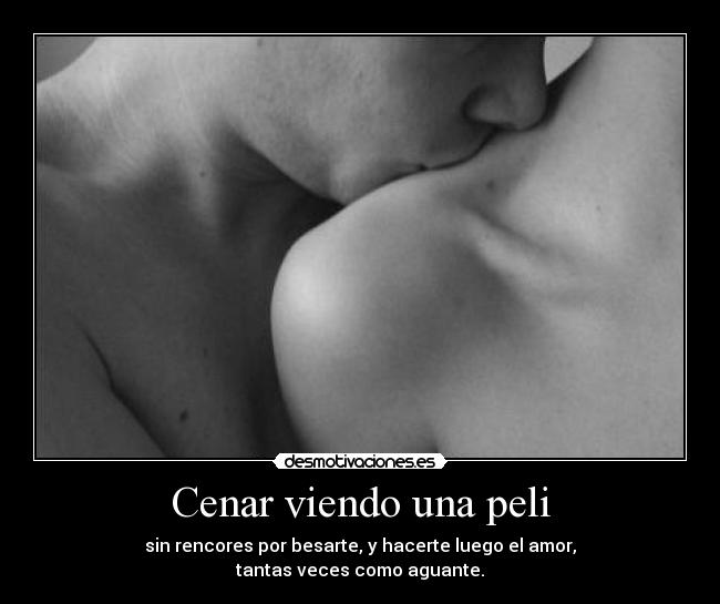 Cenar viendo una peli - sin rencores por besarte, y hacerte luego el amor,
tantas veces como aguante.