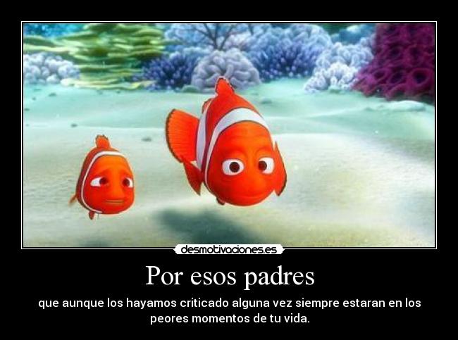 Por esos padres - que aunque los hayamos criticado alguna vez siempre estaran en los
peores momentos de tu vida.