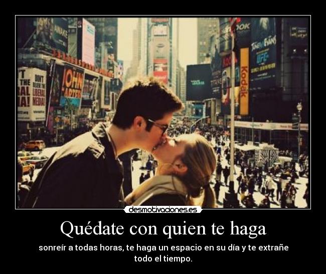 Quédate con quien te haga - sonreír a todas horas, te haga un espacio en su día y te extrañe todo el tiempo.