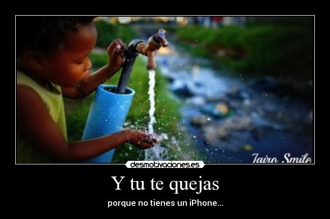 Y tu te quejas - porque no tienes un iPhone...