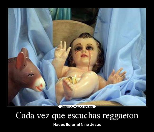 Cada vez que escuchas reggaeton - Haces llorar al Niño Jesus