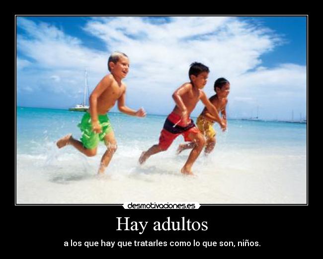 Hay adultos - a los que hay que tratarles como lo que son, niños.