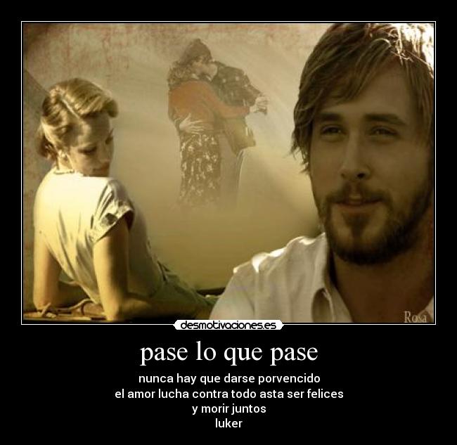 pase lo que pase - nunca hay que darse porvencido
el amor lucha contra todo asta ser felices
y morir juntos
luker
