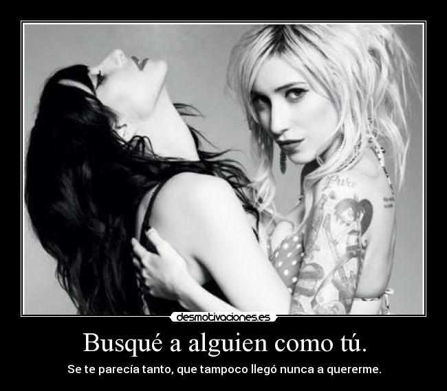 Busqué a alguien como tú. - Se te parecía tanto, que tampoco llegó nunca a quererme.