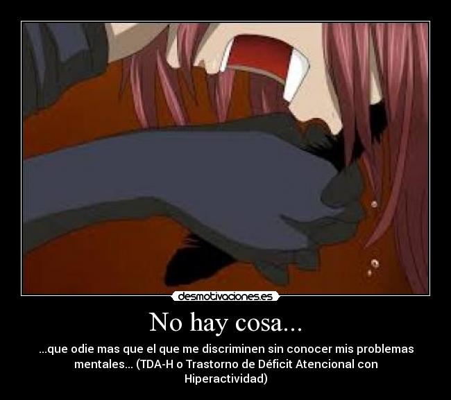 No hay cosa... - ...que odie mas que el que me discriminen sin conocer mis problemas
mentales... (TDA-H o Trastorno de Déficit Atencional con
Hiperactividad)