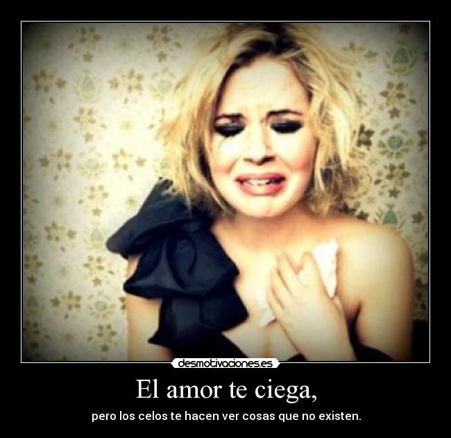 El amor te ciega, - pero los celos te hacen ver cosas que no existen.