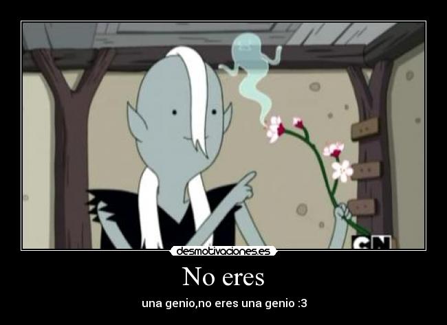 No eres - una genio,no eres una genio :3