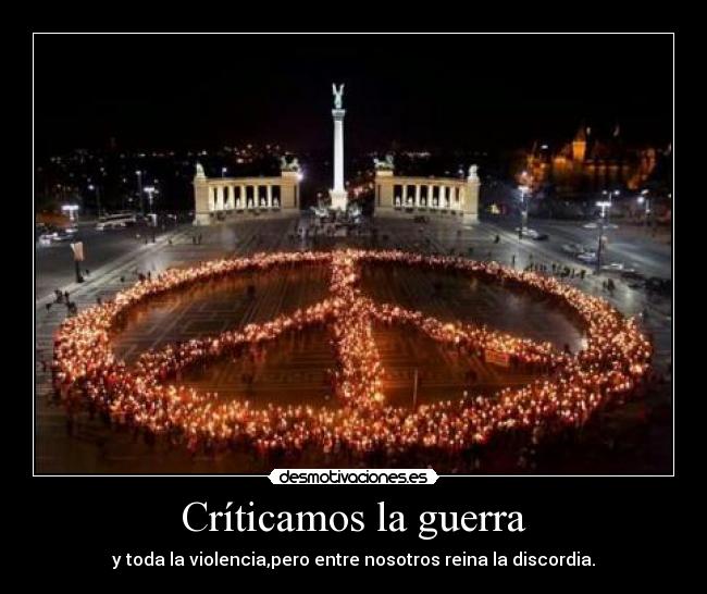 Críticamos la guerra - y toda la violencia,pero entre nosotros reina la discordia.