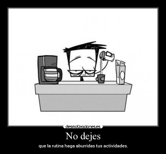 No dejes - que la rutina haga aburridas tus actividades.
