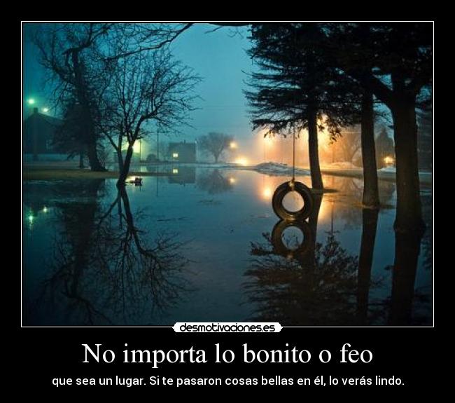 No importa lo bonito o feo - que sea un lugar. Si te pasaron cosas bellas en él, lo verás lindo.