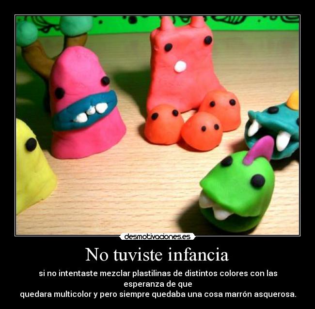 No tuviste infancia - si no intentaste mezclar plastilinas de distintos colores con las esperanza de que
quedara multicolor y pero siempre quedaba una cosa marrón asquerosa.