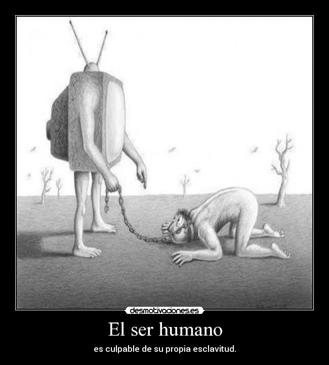 El ser humano - es culpable de su propia esclavitud.