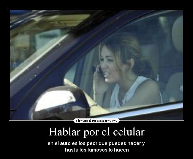 Hablar por el celular - en el auto es los peor que puedes hacer y
hasta los famosos lo hacen