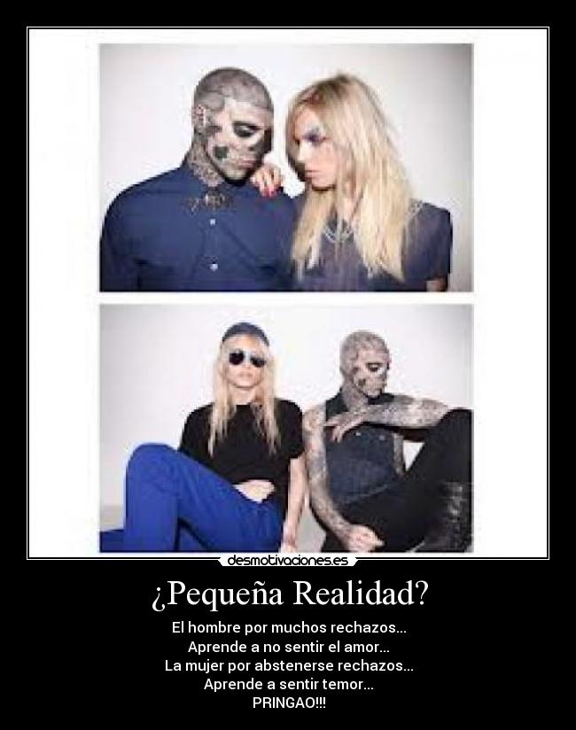 ¿Pequeña Realidad? - El hombre por muchos rechazos...
Aprende a no sentir el amor...
La mujer por abstenerse rechazos...
Aprende a sentir temor...
PRINGAO!!!