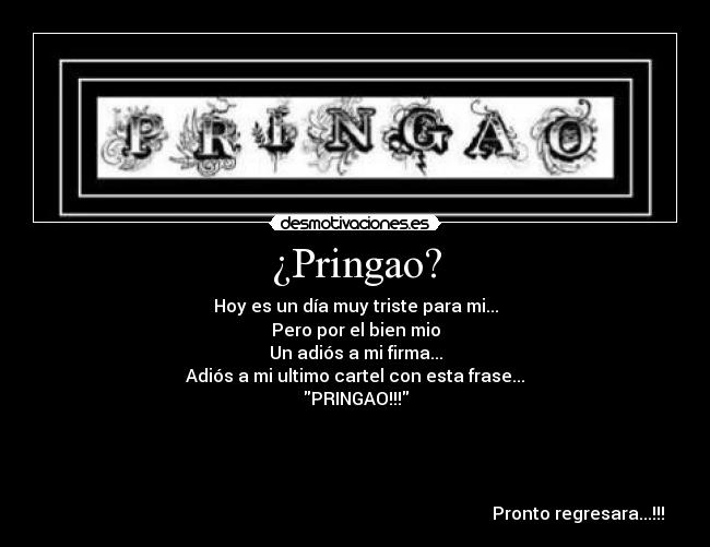 ¿Pringao? - Hoy es un día muy triste para mi...
Pero por el bien mio
Un adiós a mi firma...
Adiós a mi ultimo cartel con esta frase...
PRINGAO!!!
Pronto regresara...!!!