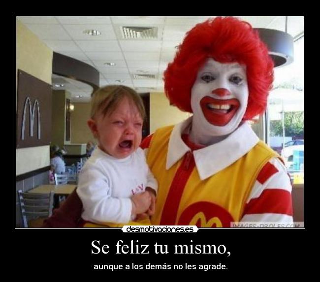 Se feliz tu mismo, - aunque a los demás no les agrade.