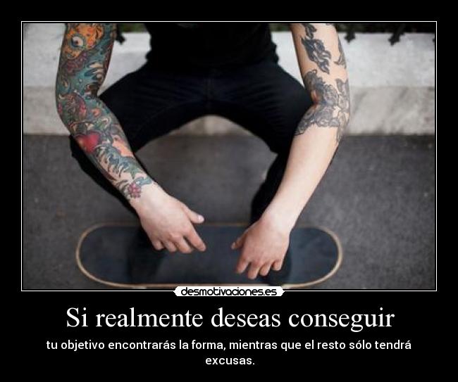 Si realmente deseas conseguir - tu objetivo encontrarás la forma, mientras que el resto sólo tendrá excusas.