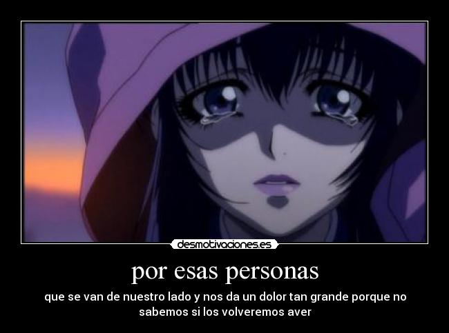 por esas personas - que se van de nuestro lado y nos da un dolor tan grande porque no
sabemos si los volveremos aver