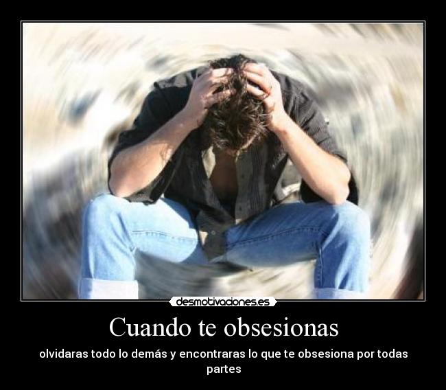 Cuando te obsesionas - olvidaras todo lo demás y encontraras lo que te obsesiona por todas partes