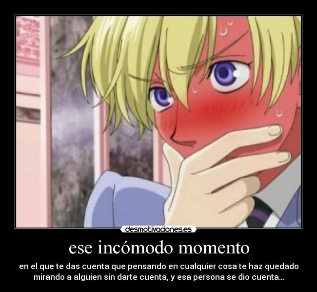 ese incómodo momento - en el que te das cuenta que pensando en cualquier cosa te haz quedado
mirando a alguien sin darte cuenta, y esa persona se dio cuenta...