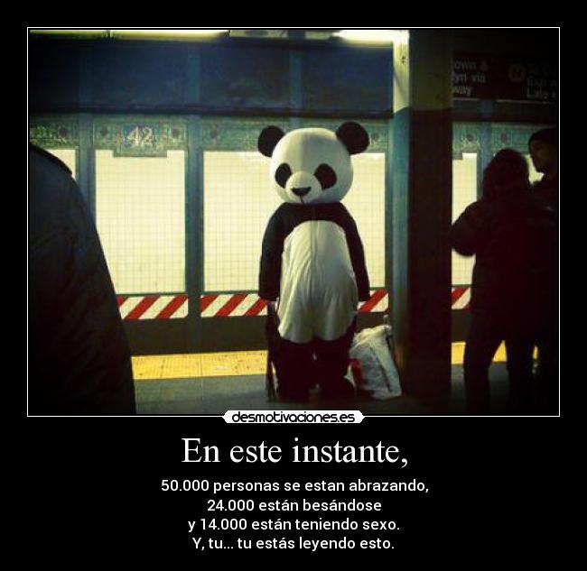 En este instante, - 50.000 personas se estan abrazando,
24.000 están besándose
y 14.000 están teniendo sexo.
Y, tu... tu estás leyendo esto.