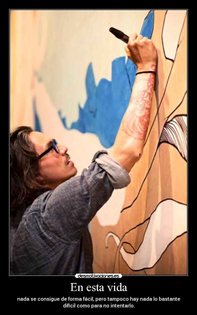 En esta vida - nada se consigue de forma fácil, pero tampoco hay nada lo bastante
difícil como para no intentarlo.
