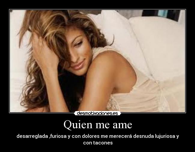 Quien me ame - desarreglada ,furiosa y con dolores me merecerá desnuda lujuriosa y con tacones