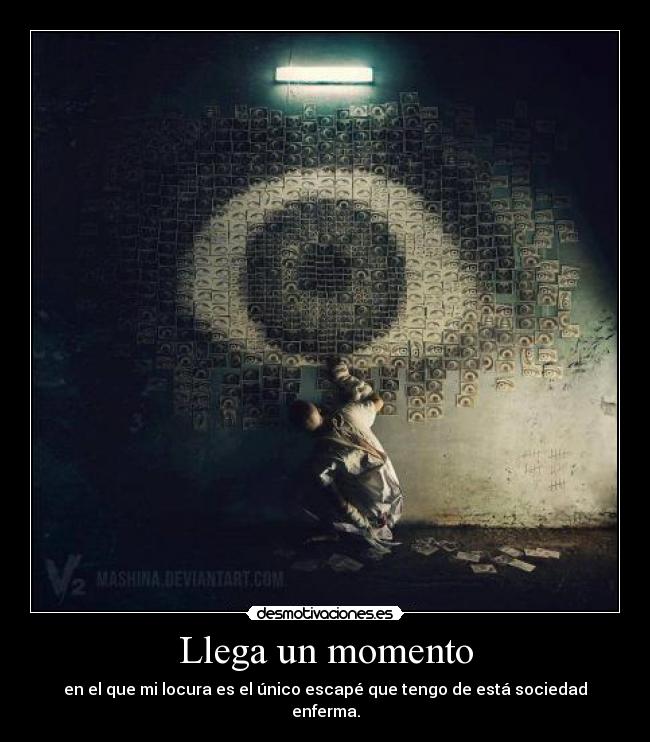 Llega un momento - en el que mi locura es el único escapé que tengo de está sociedad enferma.