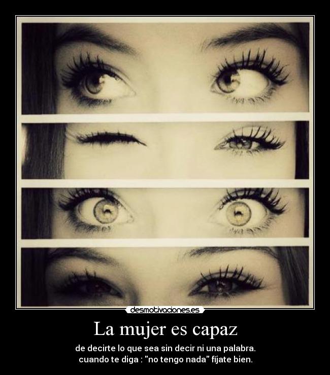 La mujer es capaz - de decirte lo que sea sin decir ni una palabra.
cuando te diga : no tengo nada fíjate bien.