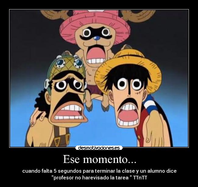 Ese momento... - cuando falta 5 segundos para terminar la clase y un alumno dice
profesor no harevisado la tarea  TTnTT