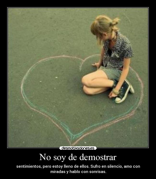 No soy de demostrar - sentimientos, pero estoy lleno de ellos. Sufro en silencio, amo con
miradas y hablo con sonrisas.