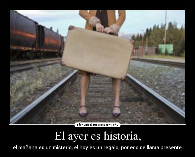 El ayer es historia, - el mañana es un misterio, el hoy es un regalo, por eso se llama presente.