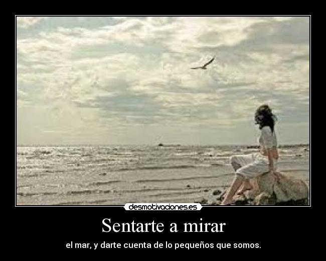 Sentarte a mirar - el mar, y darte cuenta de lo pequeños que somos.