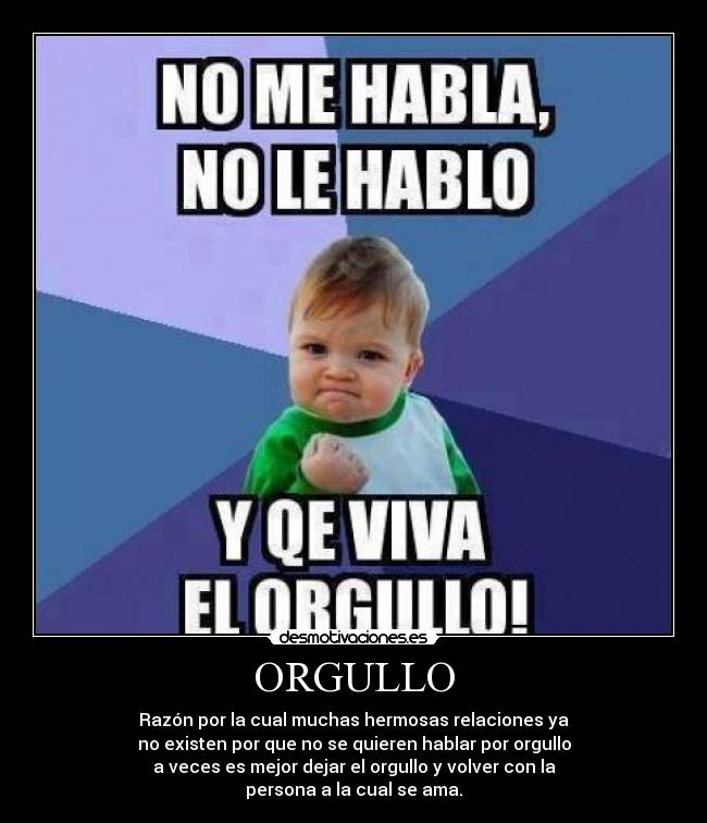 ORGULLO - Razón por la cual muchas hermosas relaciones ya
no existen por que no se quieren hablar por orgullo
a veces es mejor dejar el orgullo y volver con la
persona a la cual se ama.