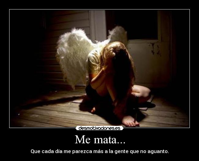 Me mata... - Que cada día me parezca más a la gente que no aguanto.