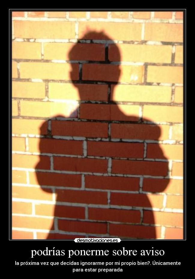 podrías ponerme sobre aviso - la próxima vez que decidas ignorarme por mi propio bien?. Únicamente
para estar preparada