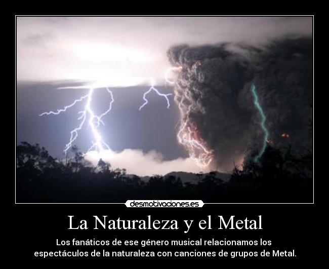 La Naturaleza y el Metal - Los fanáticos de ese género musical relacionamos los
espectáculos de la naturaleza con canciones de grupos de Metal.