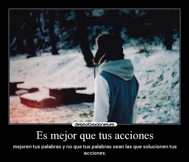 Es mejor que tus acciones - mejoren tus palabras y no que tus palabras sean las que solucionen tus acciones.