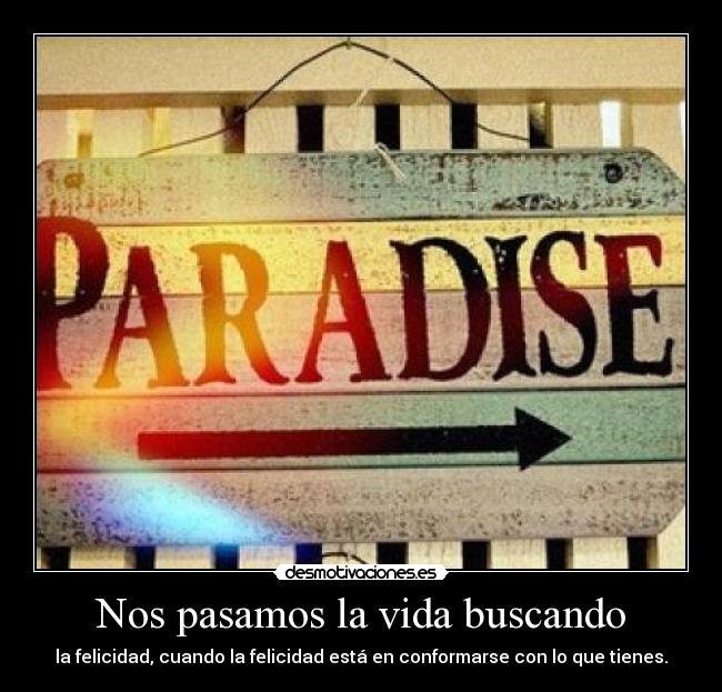 Nos pasamos la vida buscando - la felicidad, cuando la felicidad está en conformarse con lo que tienes.