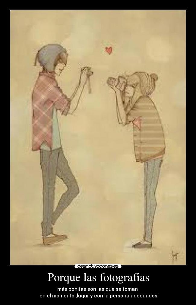 Porque las fotografías - más bonitas son las que se toman 
en el momento ,lugar y con la persona adecuados
