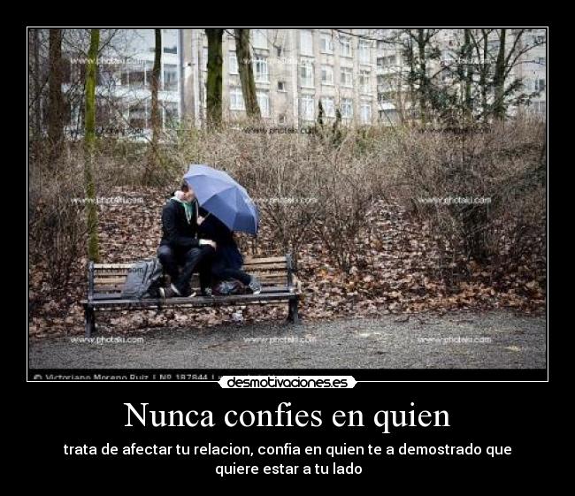 Nunca confies en quien - trata de afectar tu relacion, confia en quien te a demostrado que quiere estar a tu lado