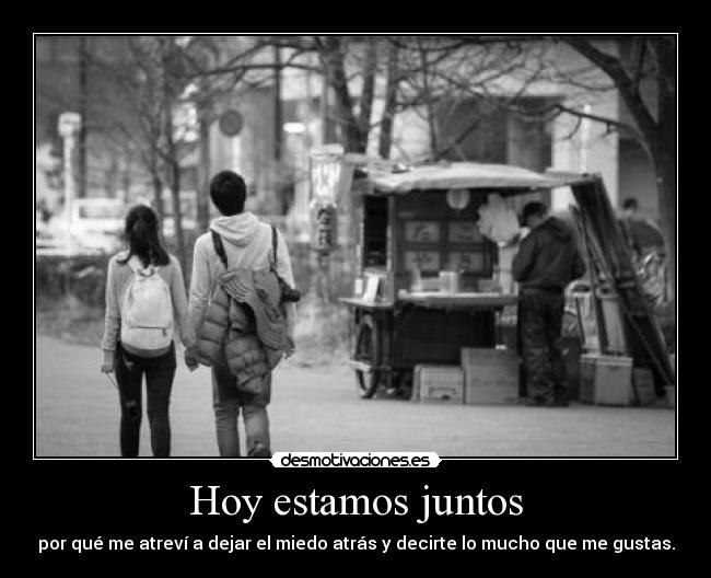 Hoy estamos juntos - por qué me atreví a dejar el miedo atrás y decirte lo mucho que me gustas.