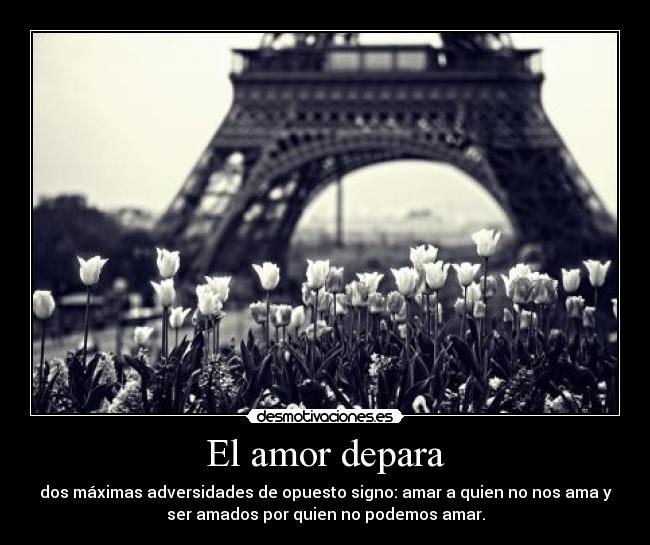 El amor depara - dos máximas adversidades de opuesto signo: amar a quien no nos ama y
ser amados por quien no podemos amar.