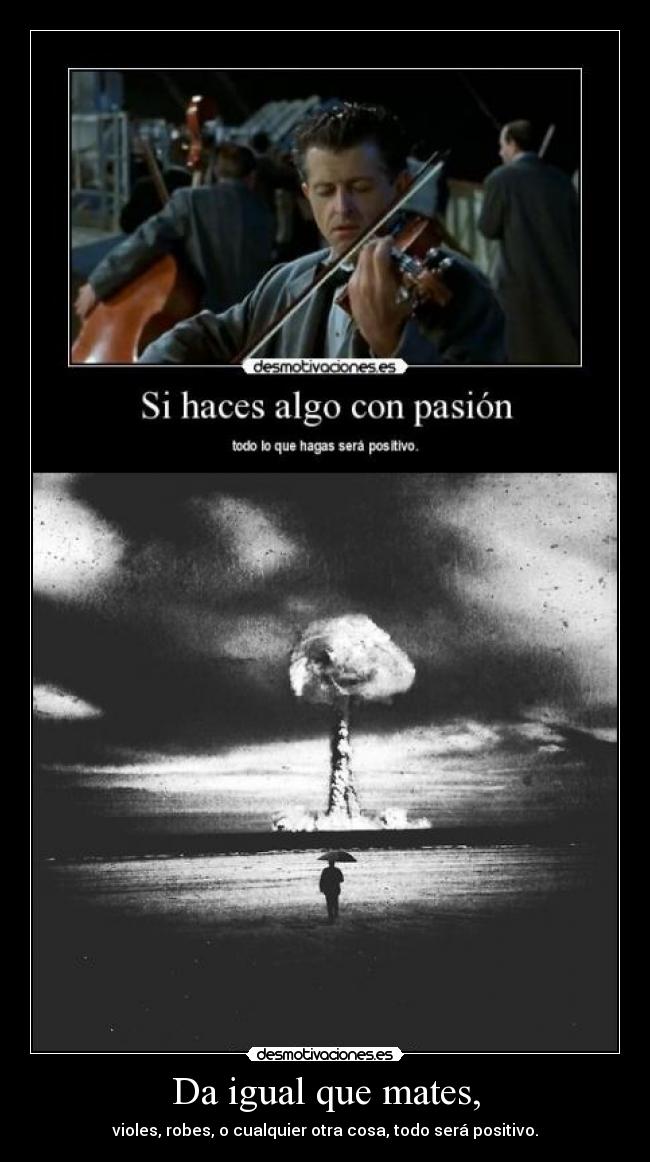 Da igual que mates, - violes, robes, o cualquier otra cosa, todo será positivo.