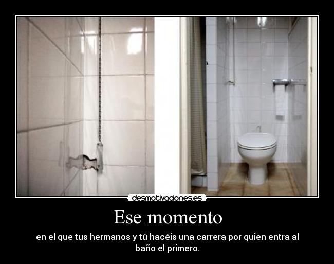 Ese momento - en el que tus hermanos y tú hacéis una carrera por quien entra al baño el primero.
