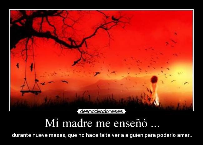 Mi madre me enseñó ... - durante nueve meses, que no hace falta ver a alguien para poderlo amar..