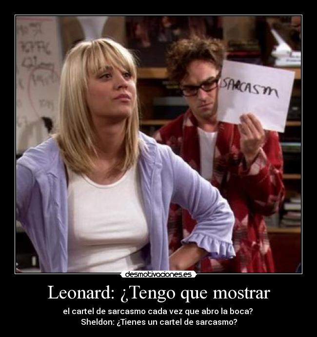 Leonard: ¿Tengo que mostrar - el cartel de sarcasmo cada vez que abro la boca? 
Sheldon: ¿Tienes un cartel de sarcasmo?