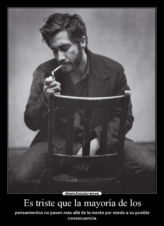 Es triste que la mayoría de los - pensamientos no pasen más allá de la mente por miedo a su posible consecuencia.
