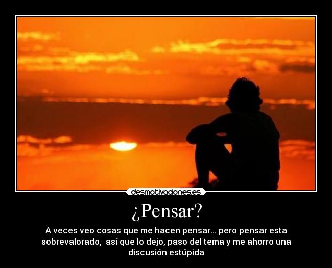 ¿Pensar? - A veces veo cosas que me hacen pensar... pero pensar esta
sobrevalorado,  así que lo dejo, paso del tema y me ahorro una
discusión estúpida