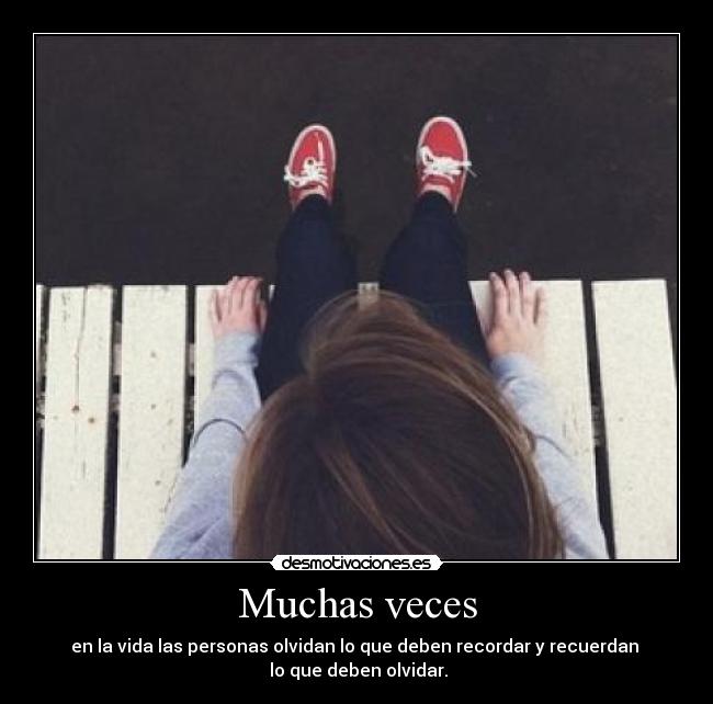 Muchas veces - en la vida las personas olvidan lo que deben recordar y recuerdan
lo que deben olvidar.
